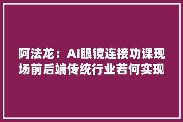 阿法龙：AI眼镜连接功课现场前后端传统行业若何实现智能化进级_警务_人工智能 智能问答