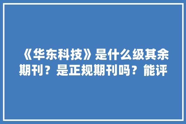 《华东科技》是什么级其余期刊？是正规期刊吗？能评职称吗？_论点_科技 云服务