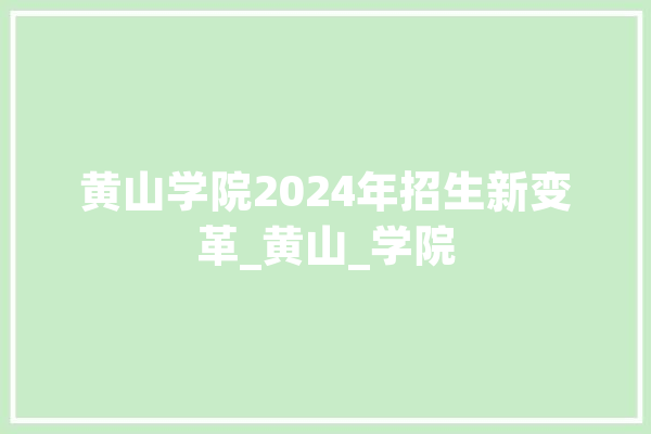 黄山学院2024年招生新变革_黄山_学院