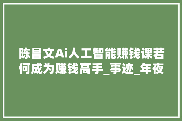 陈昌文Ai人工智能赚钱课若何成为赚钱高手_事迹_年夜师
