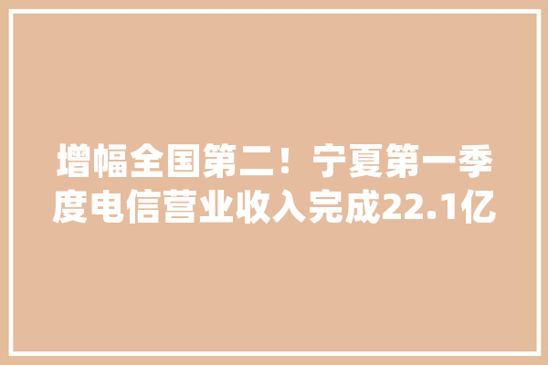 增幅全国第二！宁夏第一季度电信营业收入完成22.1亿元_宁夏_亿元 AI快讯
