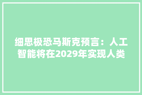 细思极恐马斯克预言：人工智能将在2029年实现人类水平的智能_人类_机械人 智能助手