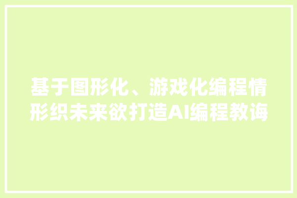基于图形化、游戏化编程情形织未来欲打造AI编程教诲在线进修平台_将来_人工智能 智能写作