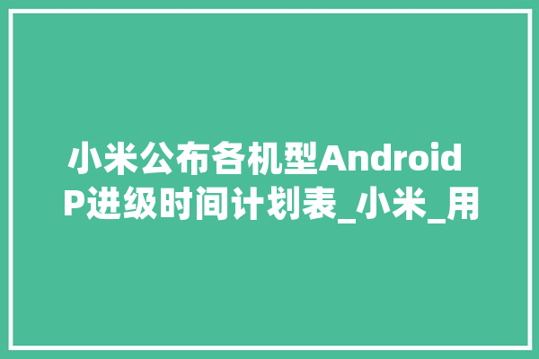 小米公布各机型Android P进级时间计划表_小米_用户 AI快讯