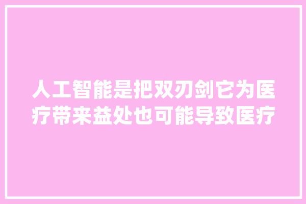 人工智能是把双刃剑它为医疗带来益处也可能导致医疗伤害_人工智能_人类 云服务