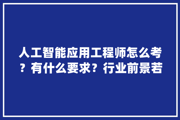 人工智能应用工程师怎么考？有什么要求？行业前景若何？_人工智能_测验 计算机