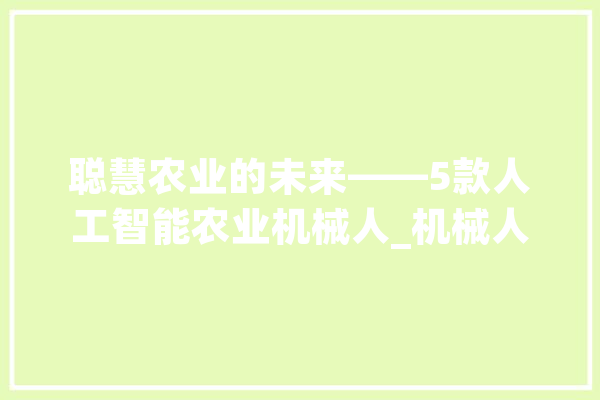 聪慧农业的未来——5款人工智能农业机械人_机械人_农作物