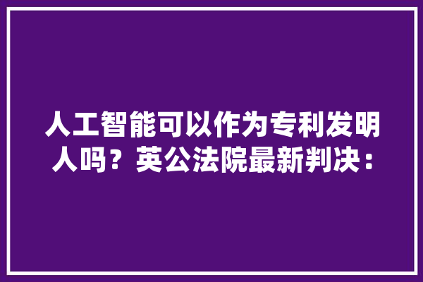 人工智能可以作为专利发明人吗？英公法院最新判决：不能_人工智能_创造人