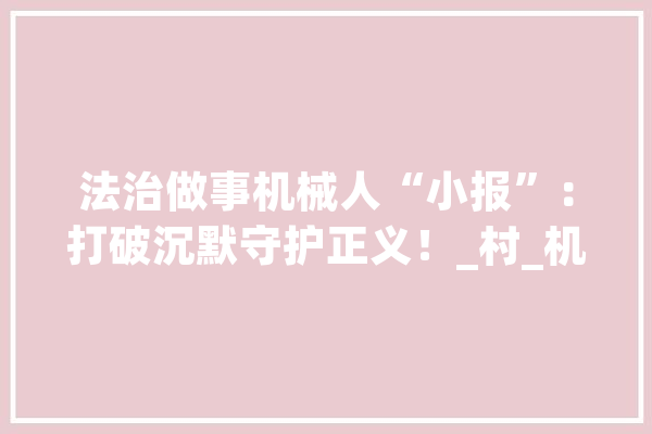 法治做事机械人“小报”：打破沉默守护正义！_村_机械人 AI简讯