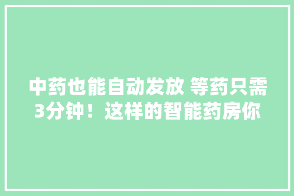 中药也能自动发放 等药只需3分钟！这样的智能药房你见过吗？_南京市_中病院