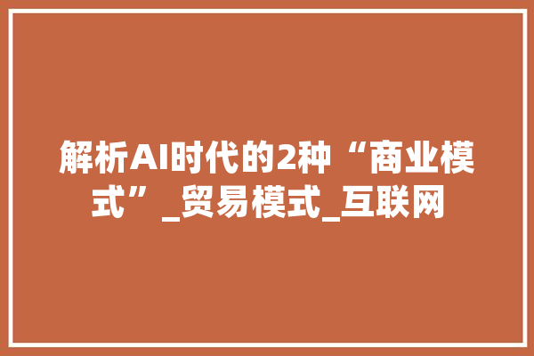 解析AI时代的2种“商业模式”_贸易模式_互联网