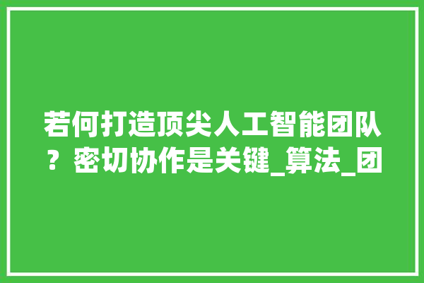 若何打造顶尖人工智能团队？密切协作是关键_算法_团队 云服务