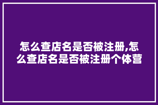 怎么查店名是否被注册,怎么查店名是否被注册个体营业执照