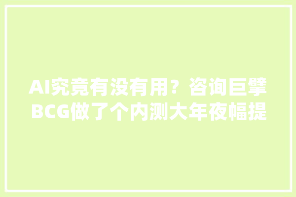 AI究竟有没有用？咨询巨擘BCG做了个内测大年夜幅提升工作效率！_咨询参谋_研讨者 科技快讯