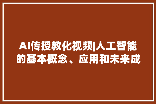 AI传授教化视频|人工智能的基本概念、应用和未来成长趋势_人工智能_技巧 绘影字幕