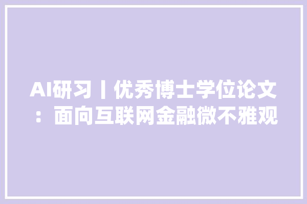 AI研习丨优秀博士学位论文：面向互联网金融微不雅观对象的数据挖掘_互联网_用户 智能写作