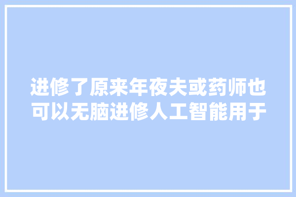 进修了原来年夜夫或药师也可以无脑进修人工智能用于科研_数据_模子 绘影字幕