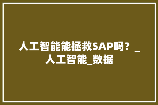 人工智能能拯救SAP吗？_人工智能_数据 文字写作