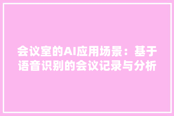 会议室的AI应用场景：基于语音识别的会议记录与分析_会议_信息