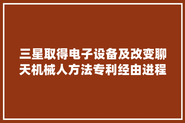 三星取得电子设备及改变聊天机械人方法专利经由进程机械进修算法提高人工智能系统机能_信息_文本