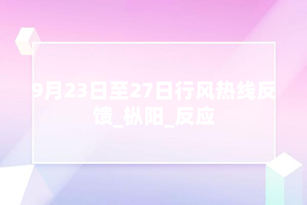 9月23日至27日行风热线反馈_枞阳_反应 智能写作