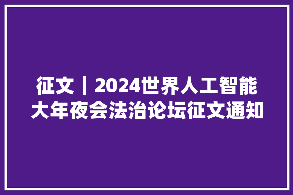 征文｜2024世界人工智能大年夜会法治论坛征文通知书记_机械人_人形