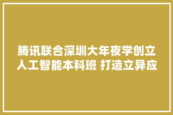 腾讯联合深圳大年夜学创立人工智能本科班 打造立异应用型人才培养样本_腾讯_人工智能