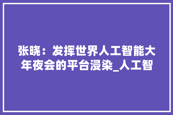 张晓：发挥世界人工智能大年夜会的平台浸染_人工智能_全球 文字写作