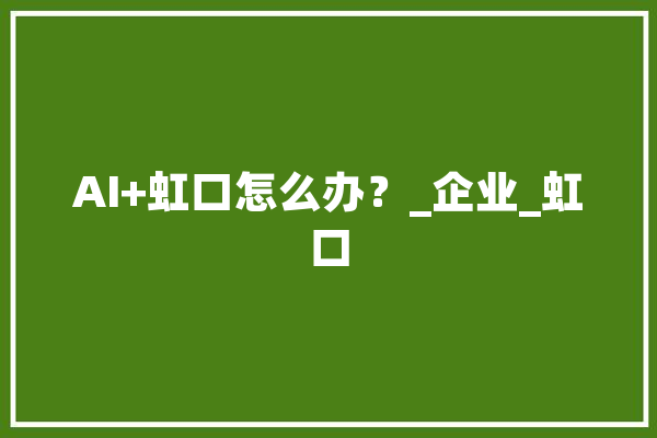 AI+虹口怎么办？_企业_虹口