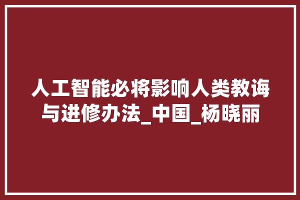 人工智能必将影响人类教诲与进修办法_中国_杨晓丽 智能助手