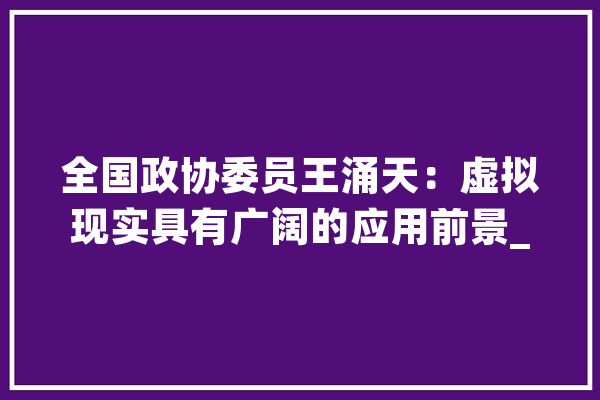全国政协委员王涌天：虚拟现实具有广阔的应用前景_虚拟实际_技巧