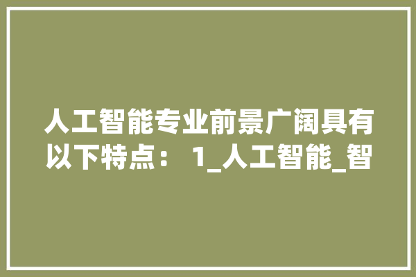 人工智能专业前景广阔具有以下特点： 1_人工智能_智能 绘影字幕