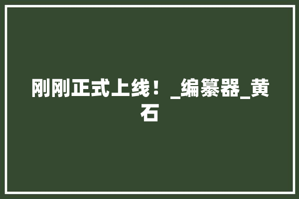刚刚正式上线！_编纂器_黄石