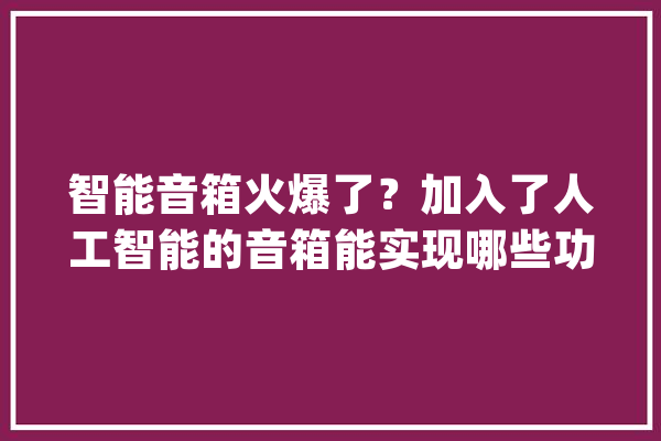 智能音箱火爆了？加入了人工智能的音箱能实现哪些功能呢_音箱_智能 绘影字幕