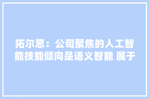 拓尔思：公司聚焦的人工智能技能倾向是语义智能 属于人工智能较高阶段的认知智能技能_人工智能_技巧 智能助手
