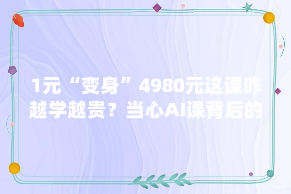 1元“变身”4980元这课咋越学越贵？当心AI课背后的套路_课程_助教