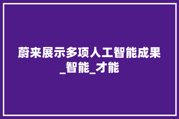 蔚来展示多项人工智能成果_智能_才能 智能助手