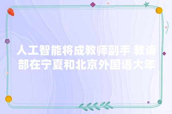 人工智能将成教师副手 教诲部在宁夏和北京外国语大年夜学开展试点_教师_人工智能 计算机
