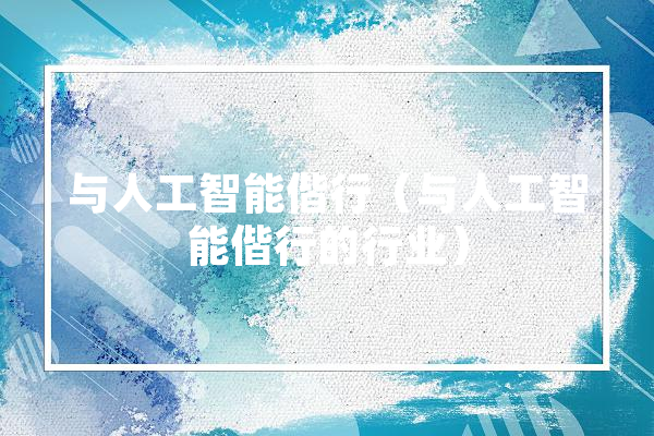 与人工智能偕行（与人工智能偕行的行业） 智能写作