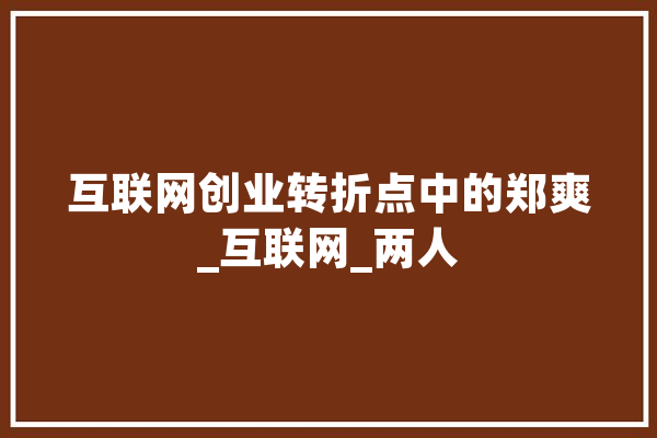 互联网创业转折点中的郑爽_互联网_两人