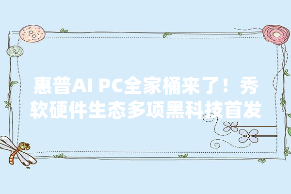 惠普AI PC全家桶来了！秀软硬件生态多项黑科技首发PC助手AI小惠_惠普_智能