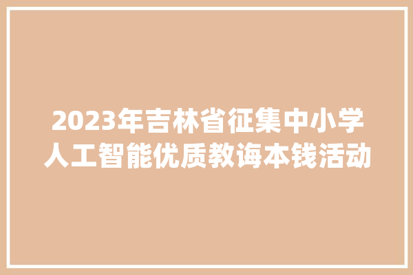2023年吉林省征集中小学人工智能优质教诲本钱活动  【友情提示_人工智能_吉林省 智能问答