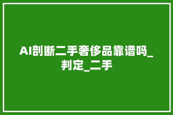 AI剖断二手奢侈品靠谱吗_判定_二手