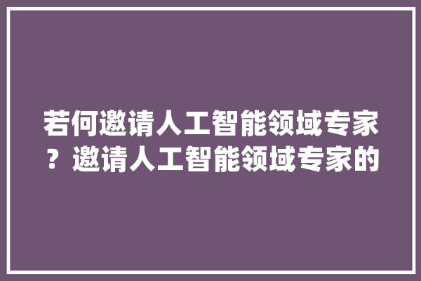 若何邀请人工智能领域专家？邀请人工智能领域专家的方法_专家_专业