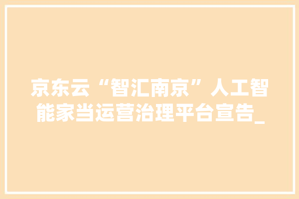 京东云“智汇南京”人工智能家当运营治理平台宣告_人工智能_家当 智能写作
