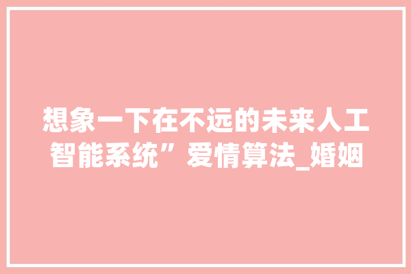 想象一下在不远的未来人工智能系统”爱情算法_婚姻_将来