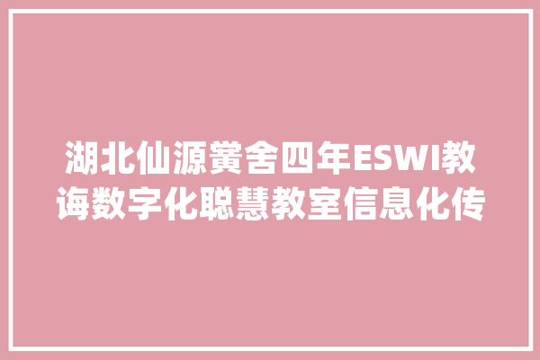 湖北仙源黉舍四年ESWI教诲数字化聪慧教室信息化传授教化成果总结_黉舍_教师