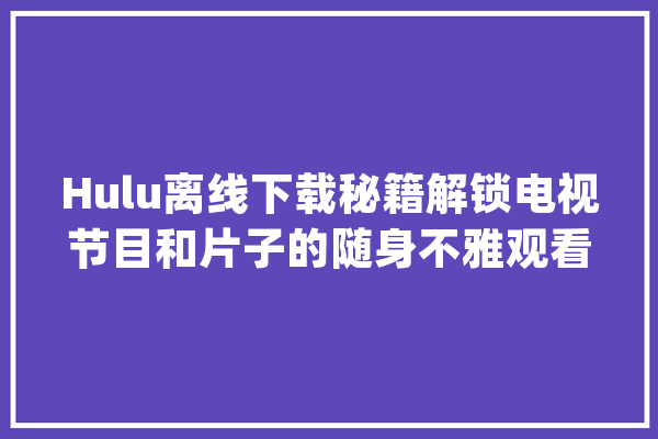 Hulu离线下载秘籍解锁电视节目和片子的随身不雅观看_离线_不雅观