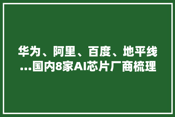 华为、阿里、百度、地平线…国内8家AI芯片厂商梳理_芯片_华为 智能写作