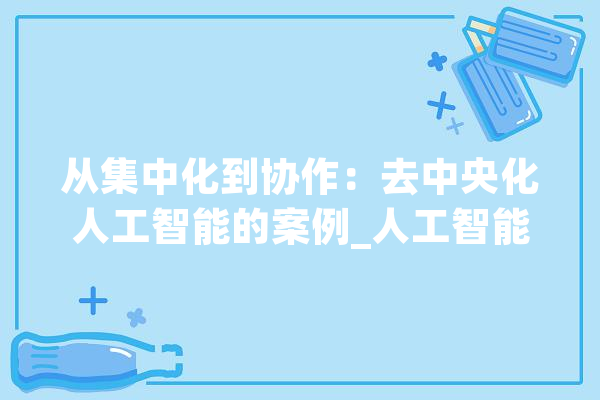 从集中化到协作：去中央化人工智能的案例_人工智能_中心 AI快讯